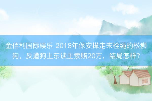 金佰利国际娱乐 2018年保安撵走未栓绳的松狮狗，反遭狗主东谈主索赔20万，结局怎样？