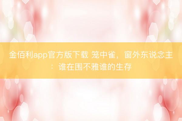 金佰利app官方版下载 笼中雀，窗外东说念主：谁在围不雅谁的生存
