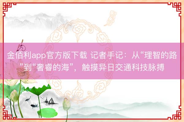 金佰利app官方版下载 记者手记：从“理智的路”到“奢睿的海”，触摸异日交通科技脉搏