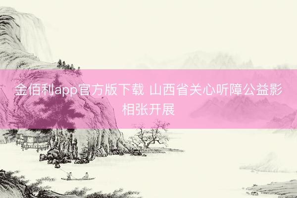 金佰利app官方版下载 山西省关心听障公益影相张开展