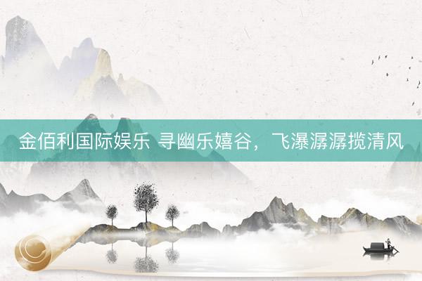 金佰利国际娱乐 寻幽乐嬉谷，飞瀑潺潺揽清风