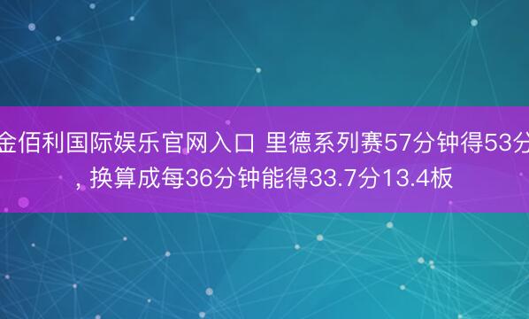金佰利国际娱乐官网入口 里德系列赛57分钟得53分， 换算成每36分钟能得33.7分13.4板
