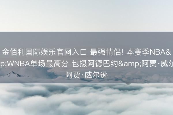 金佰利国际娱乐官网入口 最强情侣! 本赛季NBA&WNBA单场最高分 包摄阿德巴约&阿贾·威尔逊