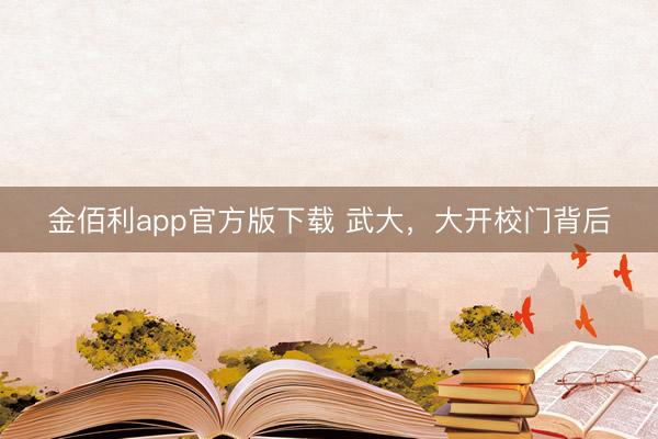 金佰利app官方版下载 武大，大开校门背后