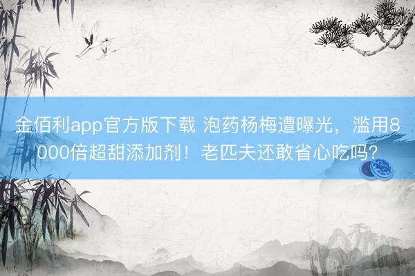 金佰利app官方版下载 泡药杨梅遭曝光，滥用8000倍超甜添加剂！老匹夫还敢省心吃吗？