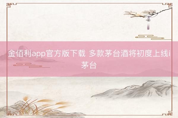 金佰利app官方版下载 多款茅台酒将初度上线i茅台