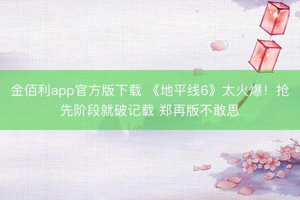 金佰利app官方版下载 《地平线6》太火爆!抢先阶段就破记载 郑再版不敢思