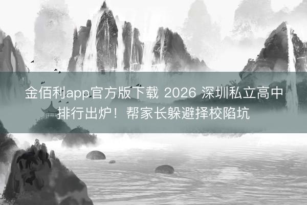 金佰利app官方版下载 2026 深圳私立高中排行出炉！帮家长躲避择校陷坑