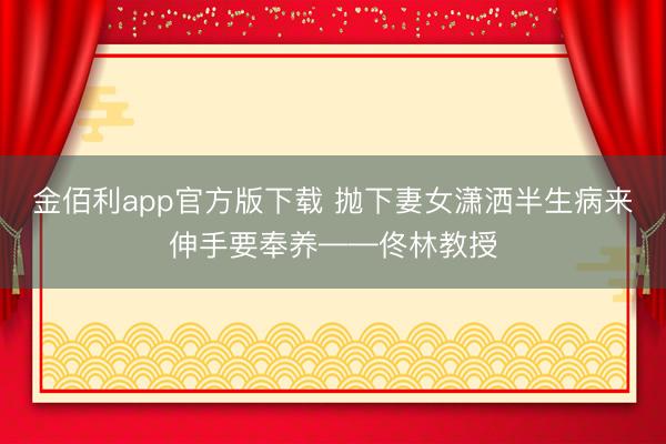 金佰利app官方版下载 抛下妻女潇洒半生病来伸手要奉养——佟林教授