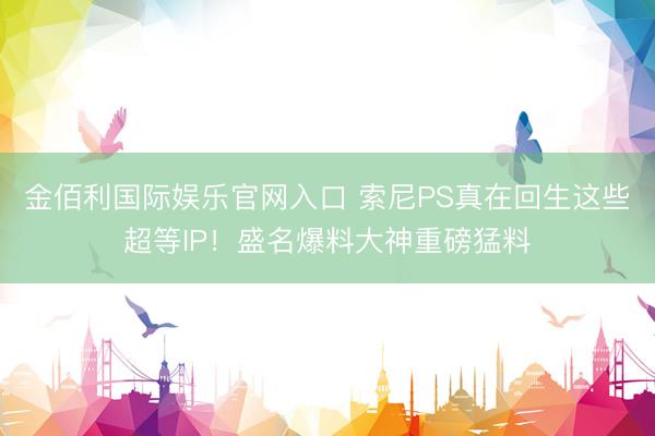 金佰利国际娱乐官网入口 索尼PS真在回生这些超等IP!盛名爆料大神重磅猛料
