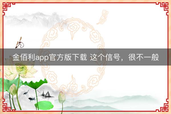 金佰利app官方版下载 这个信号，很不一般