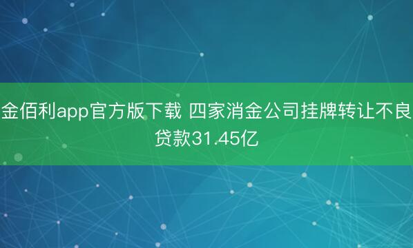 金佰利app官方版下载 四家消金公司挂牌转让不良贷款31.45亿