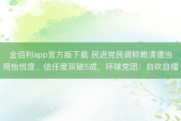 金佰利app官方版下载 民进党民调称赖清德当局怡悦度、信任度双破5成，环球党团：自吹自擂