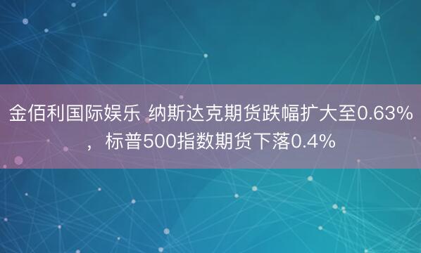金佰利国际娱乐 纳斯达克期货跌幅扩大至0.63%，标普500指数期货下落0.4%