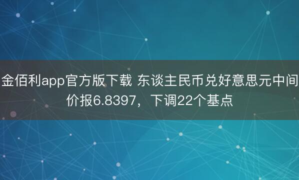金佰利app官方版下载 东谈主民币兑好意思元中间价报6.8397，下调22个基点