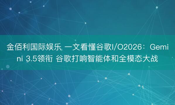 金佰利国际娱乐 一文看懂谷歌I/O2026：Gemini 3.5领衔 谷歌打响智能体和全模态大战