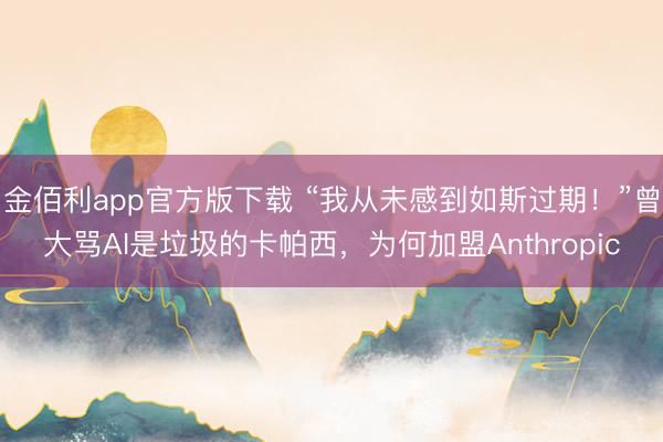 金佰利app官方版下载 “我从未感到如斯过期！”曾大骂AI是垃圾的卡帕西，为何加盟Anthropic