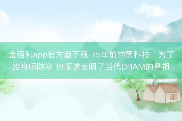 金佰利app官方版下载 75年前的黑科技:为了给舟师防空 他顺遂发明了当代DRAM的鼻祖