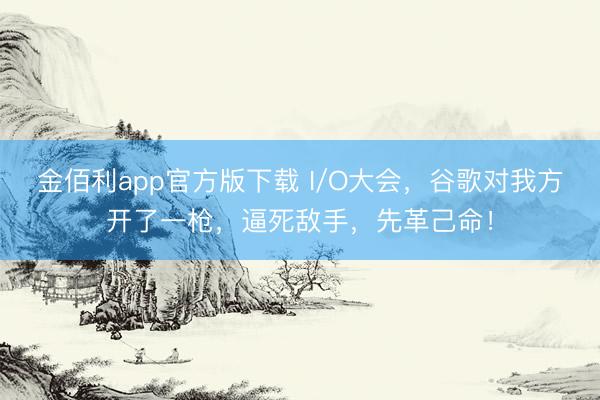 金佰利app官方版下载 I/O大会，谷歌对我方开了一枪，逼死敌手，先革己命！