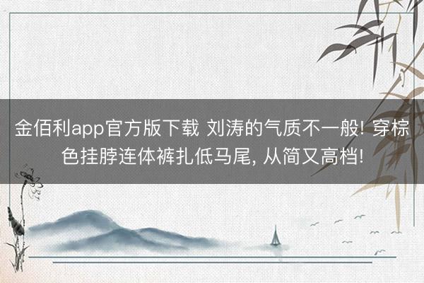 金佰利app官方版下载 刘涛的气质不一般! 穿棕色挂脖连体裤扎低马尾，<a href=