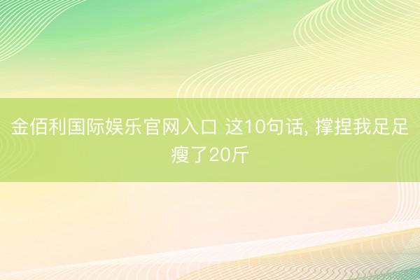 金佰利国际娱乐官网入口 这10句话， 撑捏我足足瘦了20斤