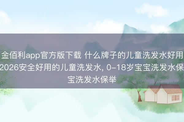 金佰利app官方版下载 什么牌子的儿童洗发水好用? 2026安全好用的儿童洗发水， 0-18岁宝宝洗发水保举