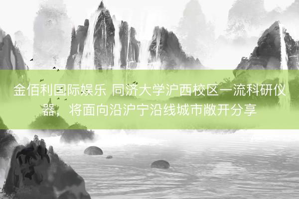 金佰利国际娱乐 同济大学沪西校区一流科研仪器,将面向沿沪宁沿线城市敞开分享