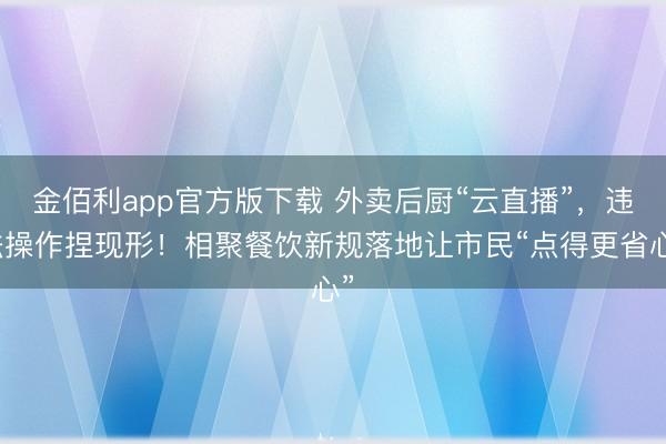 金佰利app官方版下载 外卖后厨“云直播”，违法操作捏现形！相聚餐饮新规落地让市民“点得更省心”