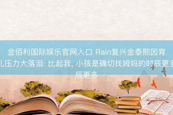 金佰利国际娱乐官网入口 Rain复兴金泰熙因育儿压力大落泪: 比起我， 小孩是确切找姆妈的时辰更多