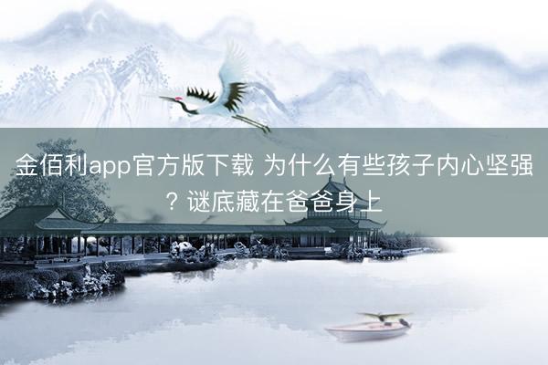 金佰利app官方版下载 为什么有些孩子内心坚强? 谜底藏在爸爸身上