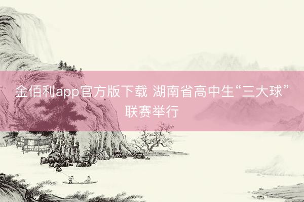 金佰利app官方版下载 湖南省高中生“三大球”联赛举行