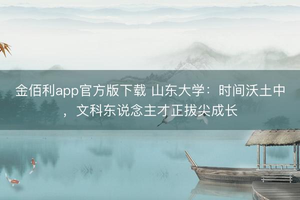 金佰利app官方版下载 山东大学：时间沃土中，文科东说念主才正拔尖成长