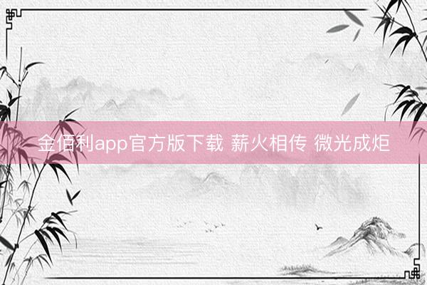 金佰利app官方版下载 薪火相传 微光成炬