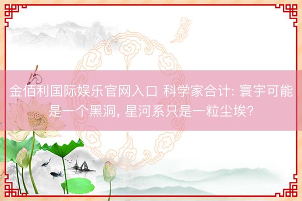 金佰利国际娱乐官网入口 科学家合计: 寰宇可能是一个黑洞， 星河系只是一粒尘埃?