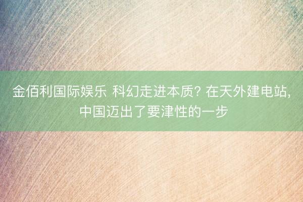 金佰利国际娱乐 科幻走进本质? 在天外建电站， 中国迈出了要津性的一步