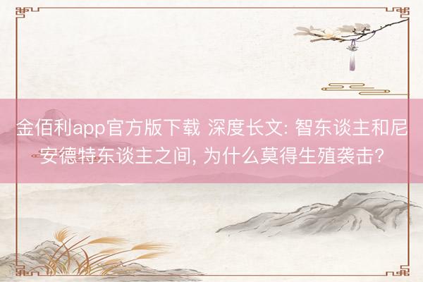 金佰利app官方版下载 深度长文: 智东谈主和尼安德特东谈主之间， 为什么莫得生殖袭击?