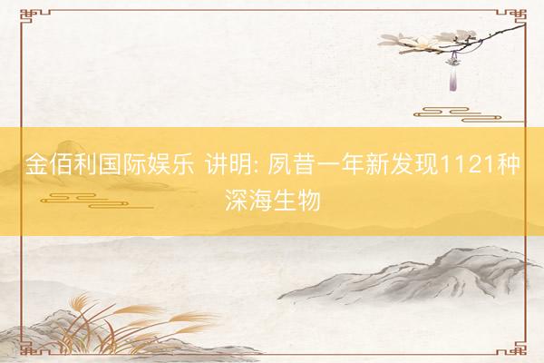 金佰利国际娱乐 讲明: 夙昔一年新发现1121种深海生物