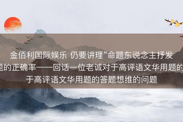 金佰利国际娱乐 仍要讲理“命题东说念主抒发”，来进步采选题的正确率——回话一位老诚对于高评语文华用题的答题想维的问题