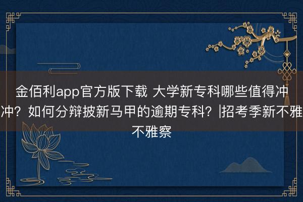 金佰利app官方版下载 大学新专科哪些值得冲一冲？如何分辩披新马甲的逾期专科？|招考季新不雅察