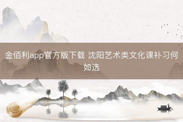 金佰利app官方版下载 沈阳艺术类文化课补习何如选
