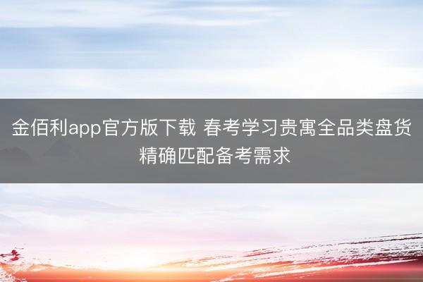 金佰利app官方版下载 春考学习贵寓全品类盘货 精确匹配备考需求