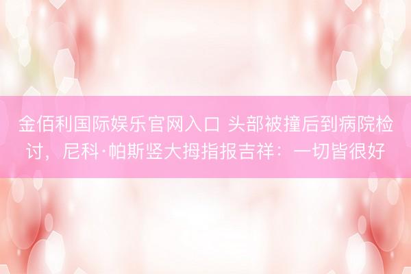 金佰利国际娱乐官网入口 头部被撞后到病院检讨，尼科·帕斯竖大拇指报吉祥：一切皆很好