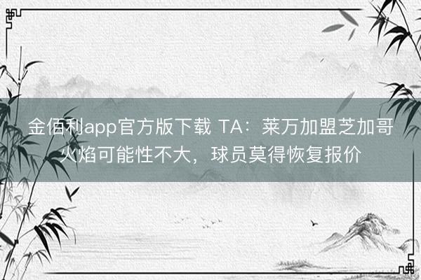 金佰利app官方版下载 TA：莱万加盟芝加哥火焰可能性不大，球员莫得恢复报价