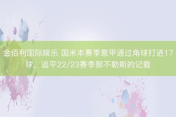 金佰利国际娱乐 国米本赛季意甲通过角球打进17球，追平22/23赛季那不勒斯的记载