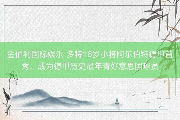 金佰利国际娱乐 多特16岁小将阿尔伯特德甲首秀，成为德甲历史最年青好意思国球员