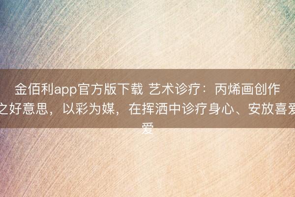 金佰利app官方版下载 艺术诊疗：丙烯画创作之好意思，以彩为媒，在挥洒中诊疗身心、安放喜爱