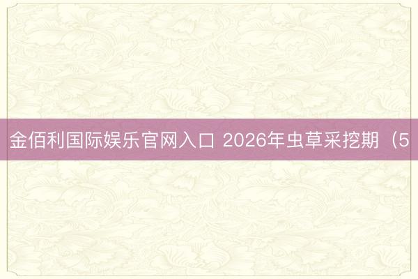 金佰利国际娱乐官网入口 2026年虫草采挖期（5