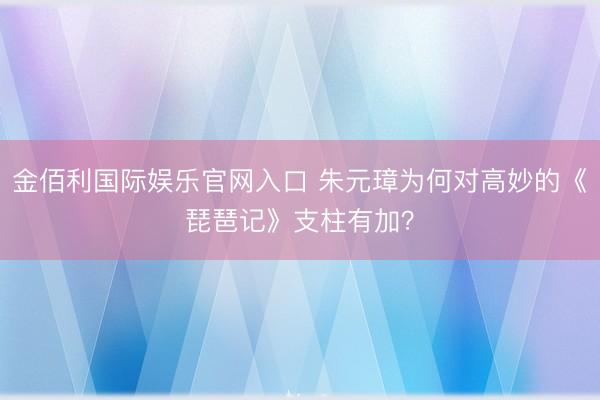 金佰利国际娱乐官网入口 朱元璋为何对高妙的《琵琶记》支柱有加？