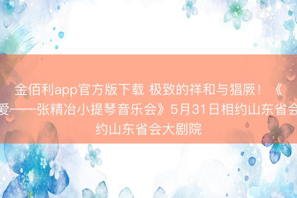 金佰利app官方版下载 极致的祥和与猖厥！《一世所爱——张精冶小提琴音乐会》5月31日相约山东省会大剧院