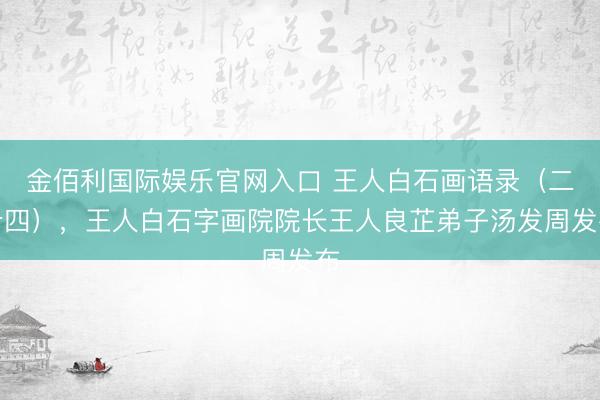 金佰利国际娱乐官网入口 王人白石画语录（二十四），王人白石字画院院长王人良芷弟子汤发周发布